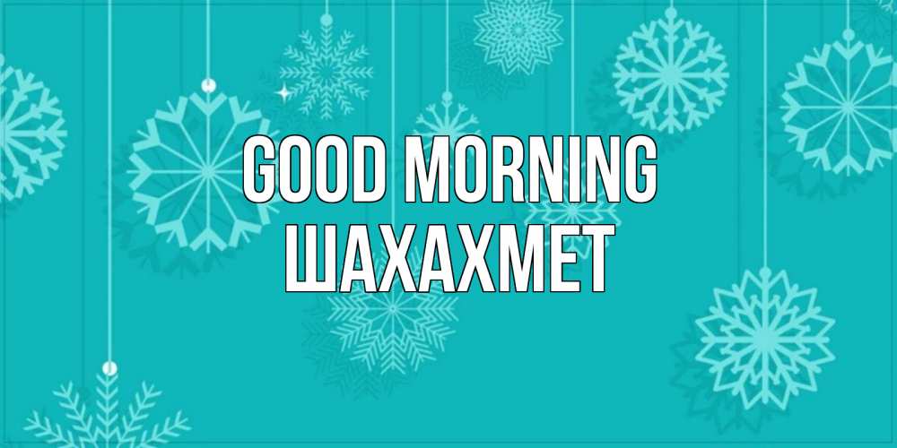 Greetings card с именем, ШАХАХМЕТ Good morning открытка со снежинками Greetings with text for free download 