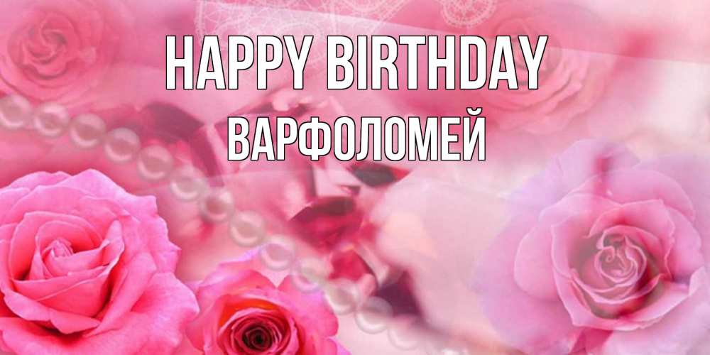 Greetings card с именем, Варфоломей Happy Birthday открытка с розами и жемчугом Greetings with text for free download 