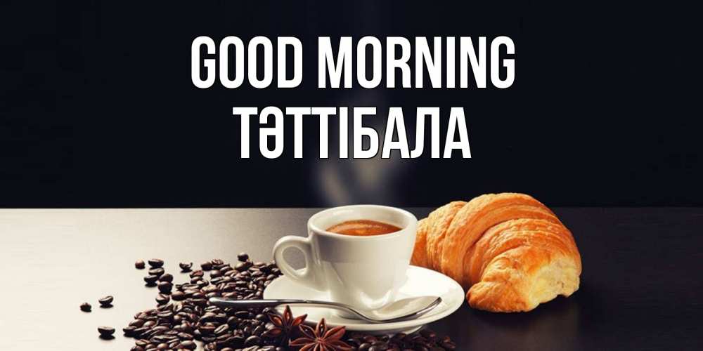 Greetings card с именем, ТӘТТІБАЛА Good morning зерна кофе и кофе на завтрак с круасаном Greetings with text for free download 