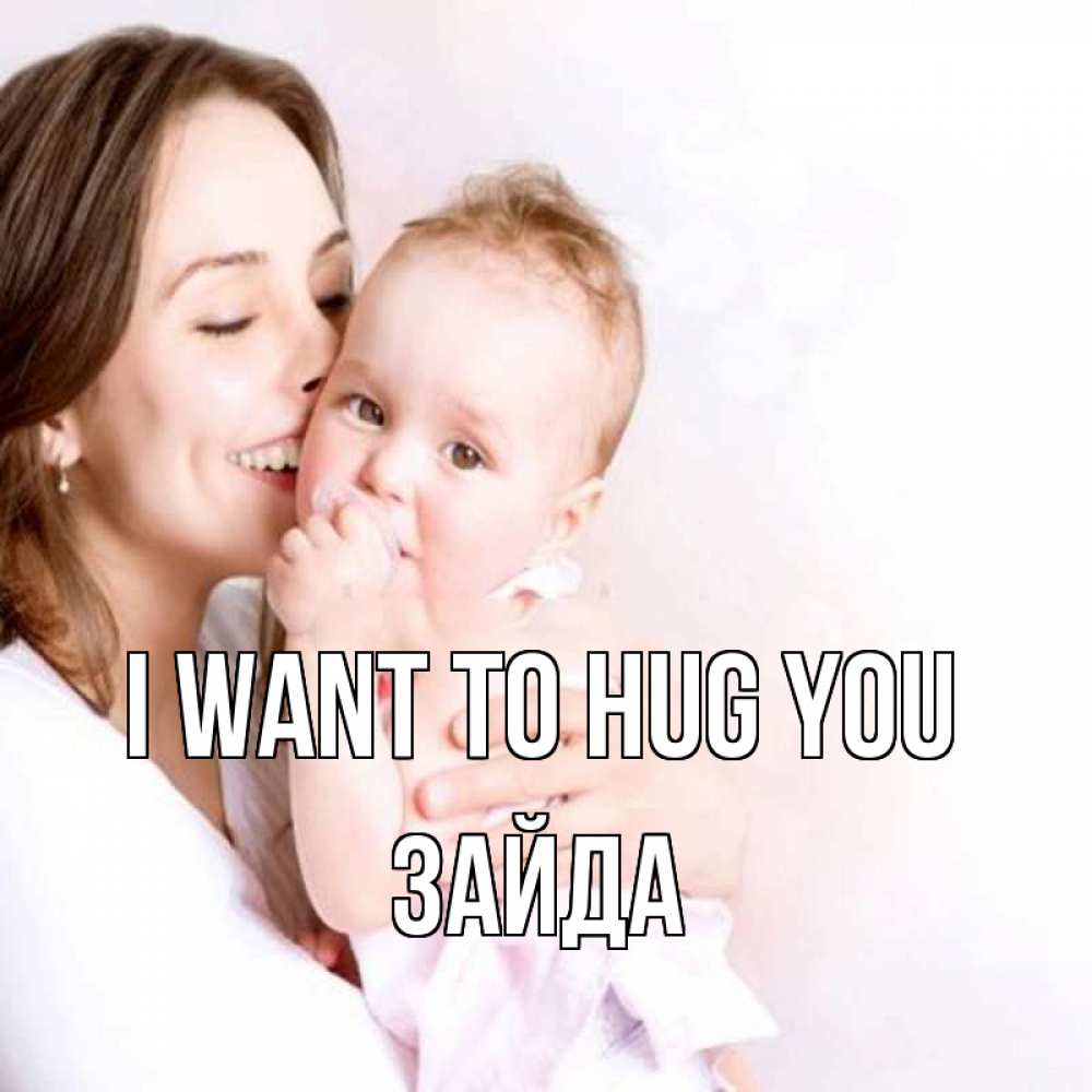 Greetings card с именем, ЗАЙДА I want to hug you фото счастливой мамы и ребенка Greetings with text for free download 