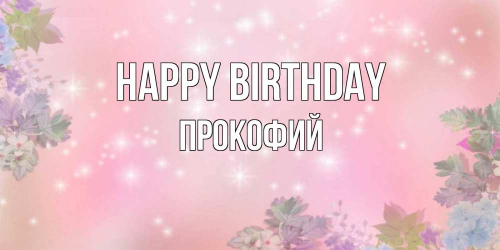 Greetings card с именем, Прокофий Happy Birthday открыта с цветами в нежных тонах Greetings with text for free download 