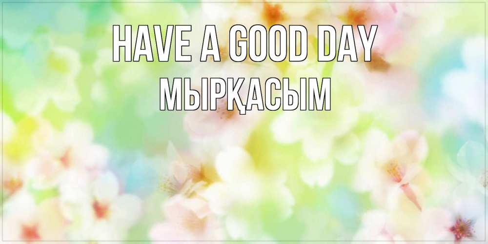 Greetings card с именем, МЫРҚАСЫМ Have a good day удачного летнего солнечного дня Greetings with text for free download 