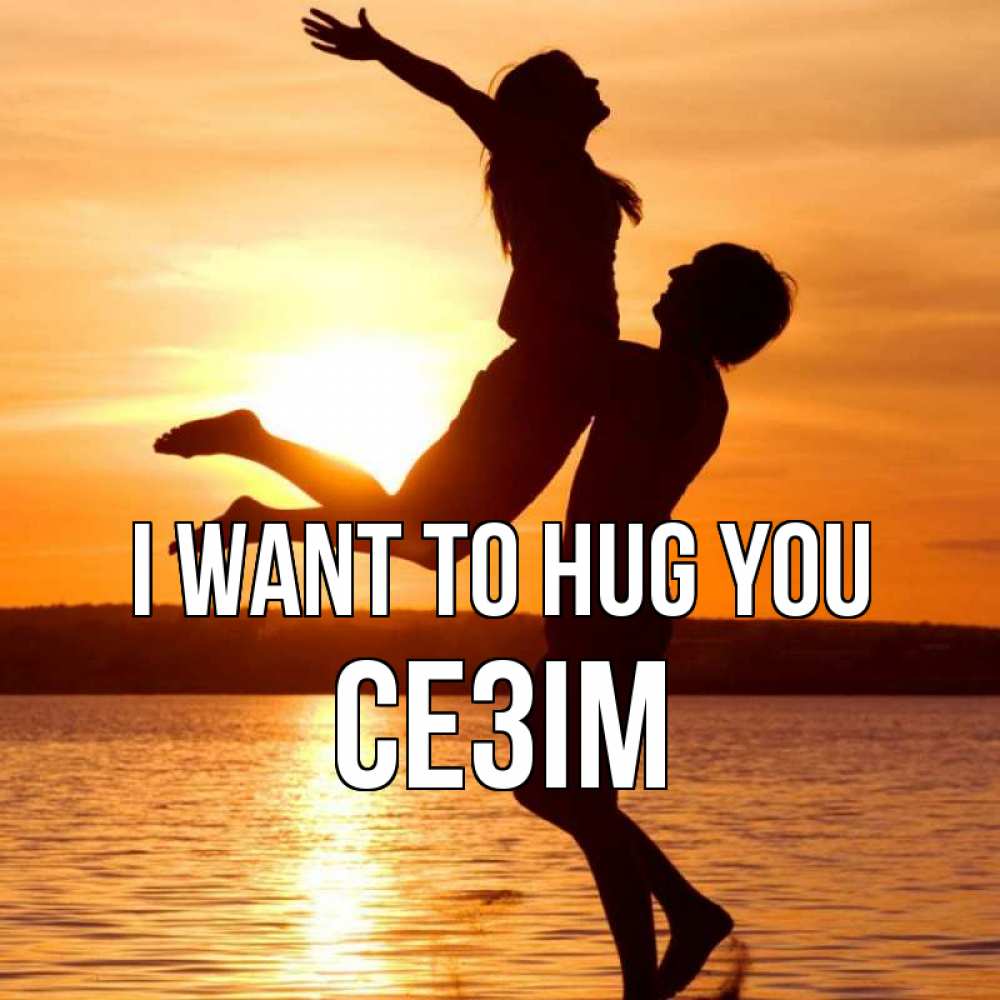 Greetings card с именем, СЕЗІМ I want to hug you парень поднимает девушку и она летит Greetings with text for free download 