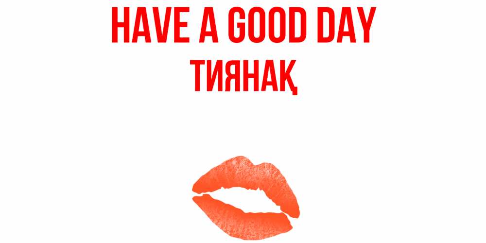 Greetings card с именем, ТИЯНАҚ Have a good day удачного дня с поцелуем Greetings with text for free download 