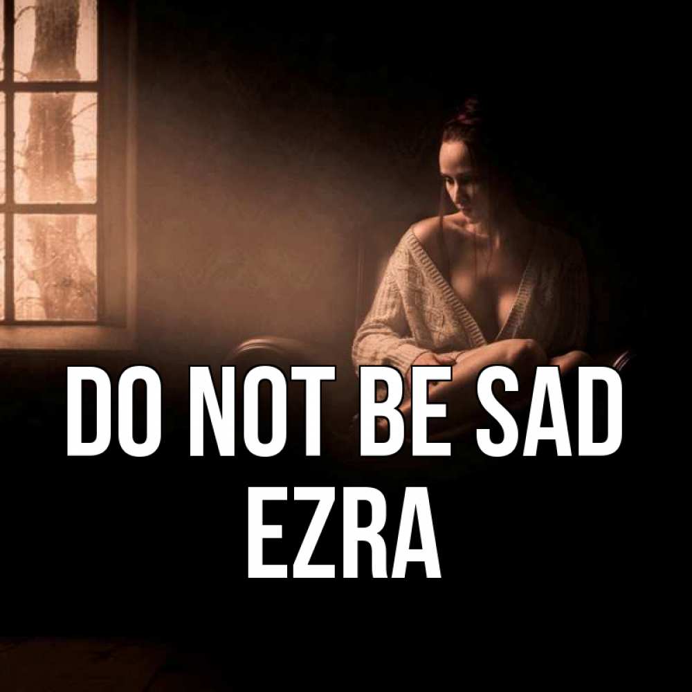 Greetings card с именем, Ezra Do not be sad сидя у окна Greetings with text for free download 