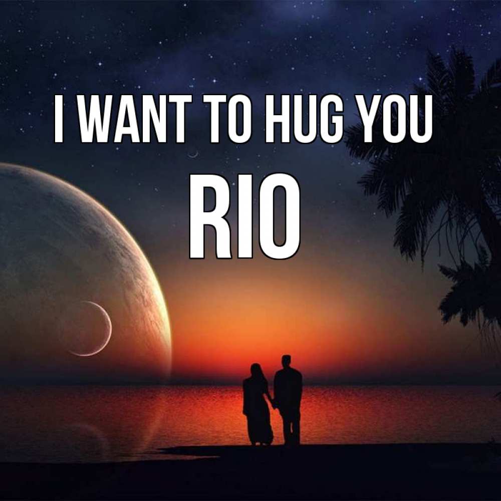 Greetings card с именем, Rio I want to hug you восход спутников Greetings with text for free download 