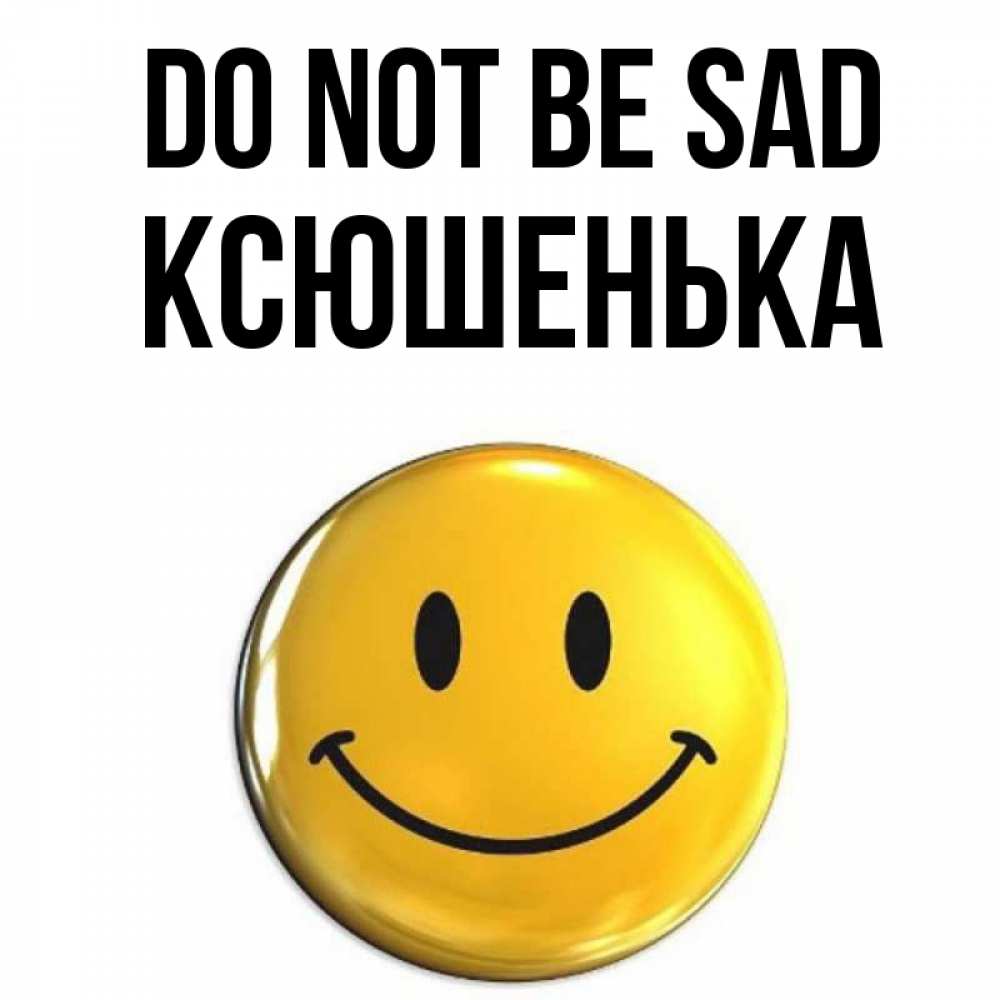 Greetings card с именем, Ксюшенька Do not be sad желаем всем позитива Greetings with text for free download 