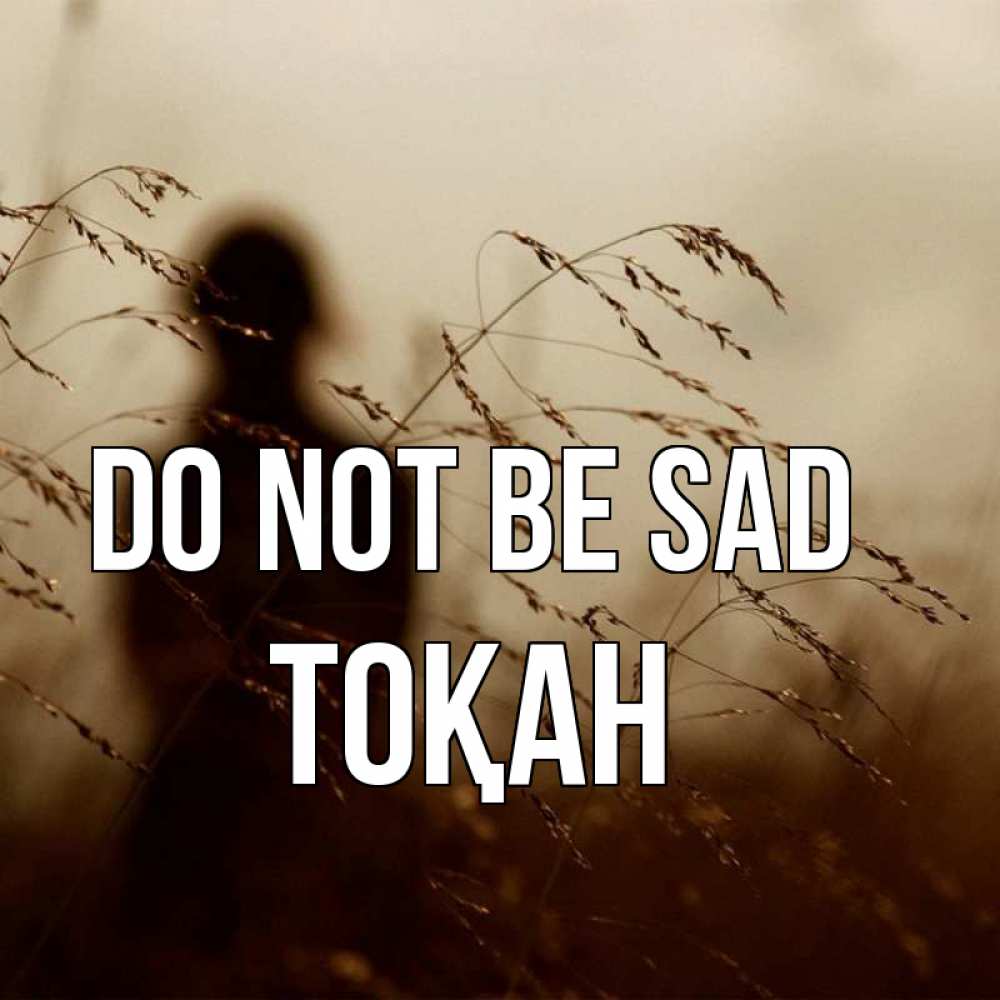 Greetings card с именем, ТОҚАН Do not be sad грусть Greetings with text for free download 