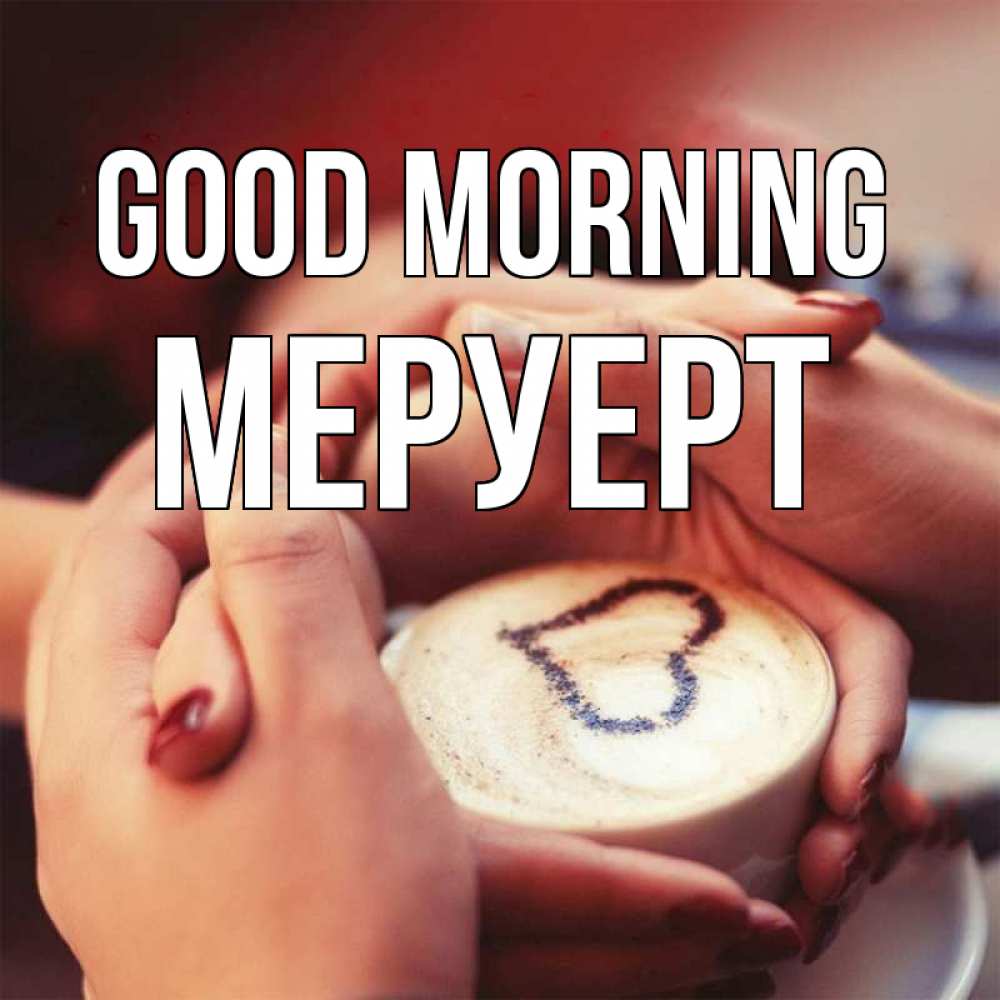 Greetings card с именем, МЕРУЕРТ Good morning мы навсегда вместе Greetings with text for free download 