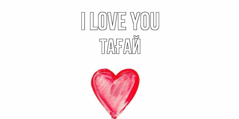 Greetings card с именем, ТАҒАЙ I love you сердце, рисунок Greetings with text for free download 