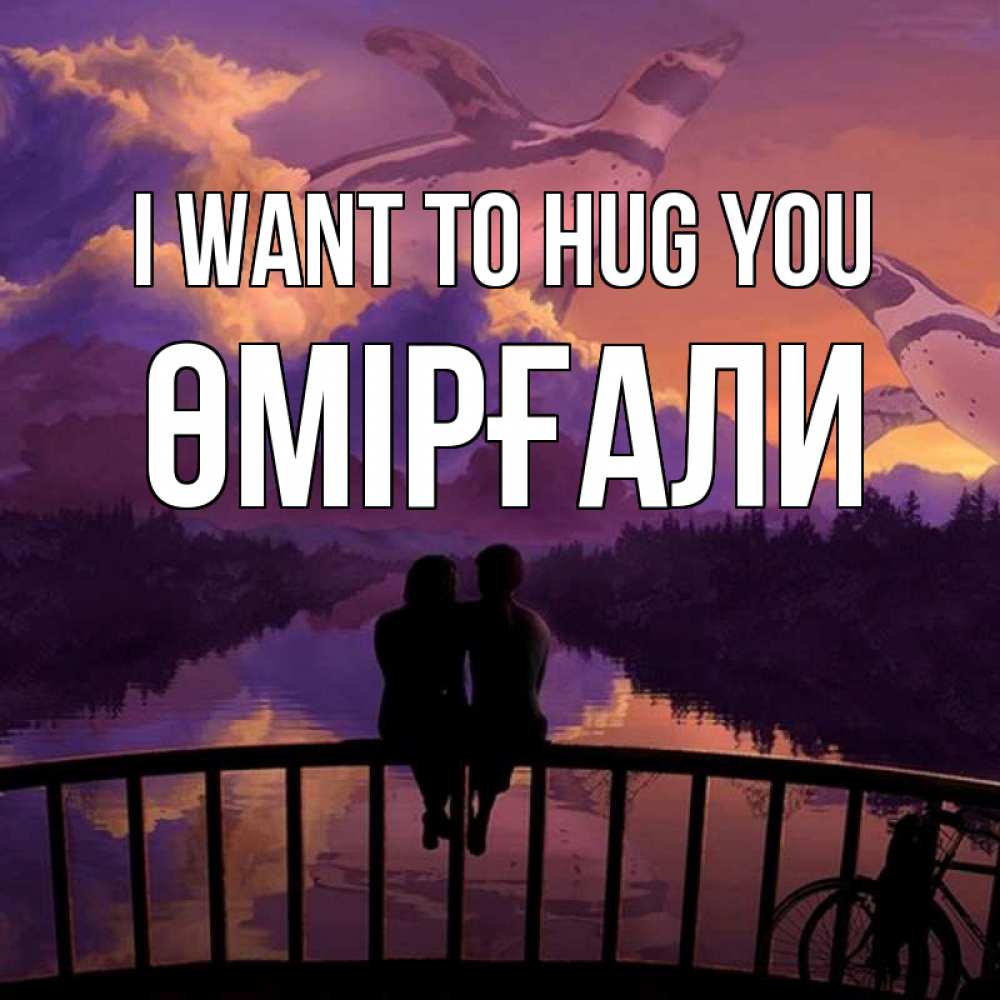 Greetings card с именем, ӨМІРҒАЛИ I want to hug you парочка сидит на мосте или на набережной Greetings with text for free download 