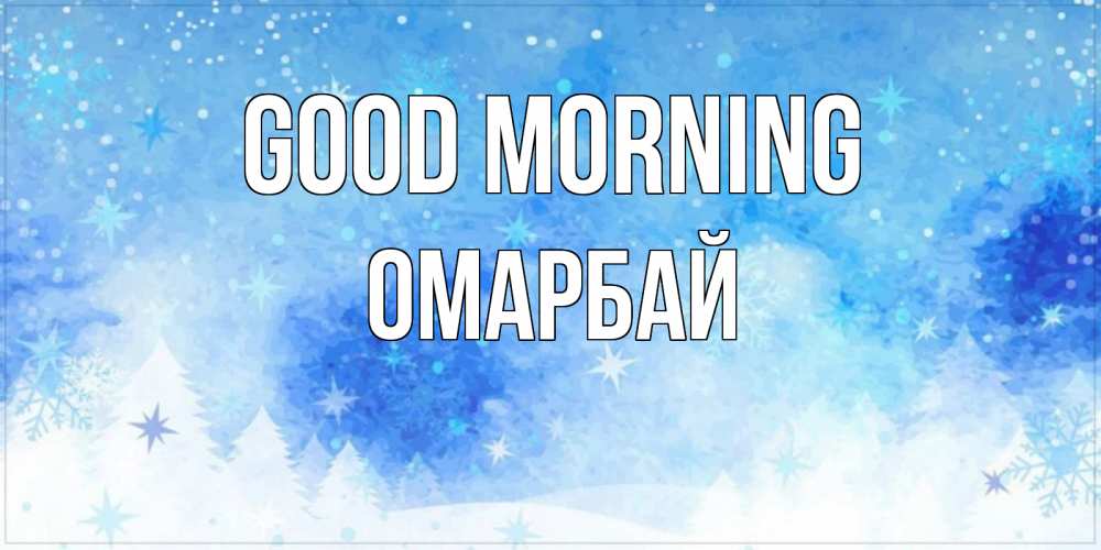 Greetings card с именем, ОМАРБАЙ Good morning зима и снежинки Greetings with text for free download 