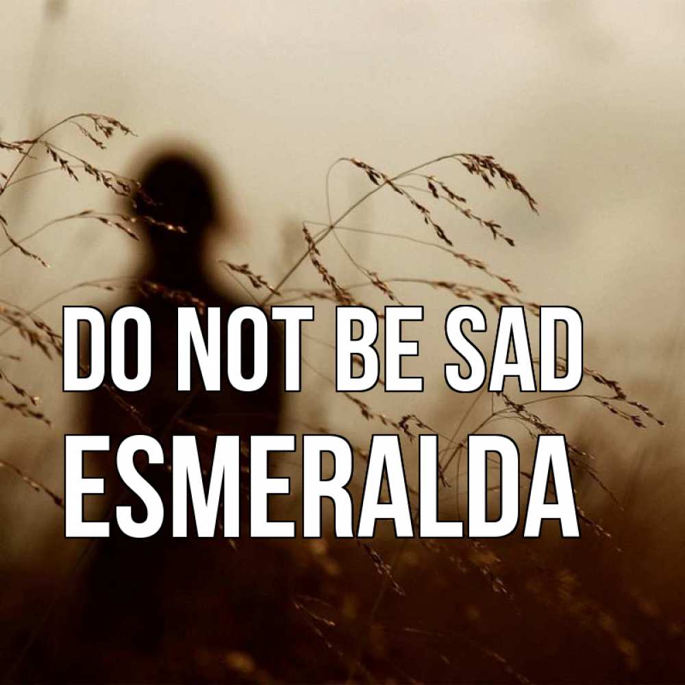 Greetings card с именем, Esmeralda Do not be sad грусть Greetings with text for free download 