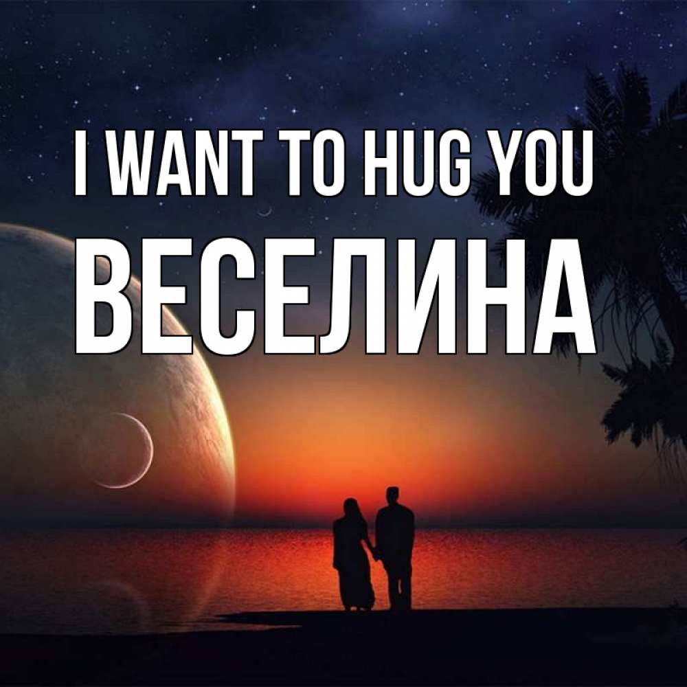 Greetings card с именем, Веселина I want to hug you восход спутников Greetings with text for free download 
