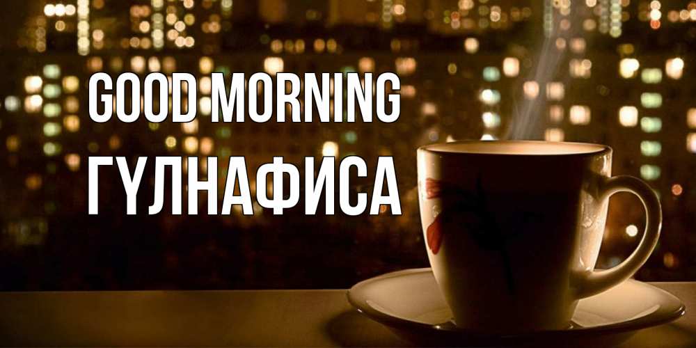 Greetings card с именем, ГҮЛНАФИСА Good morning утрешнее настроение Greetings with text for free download 