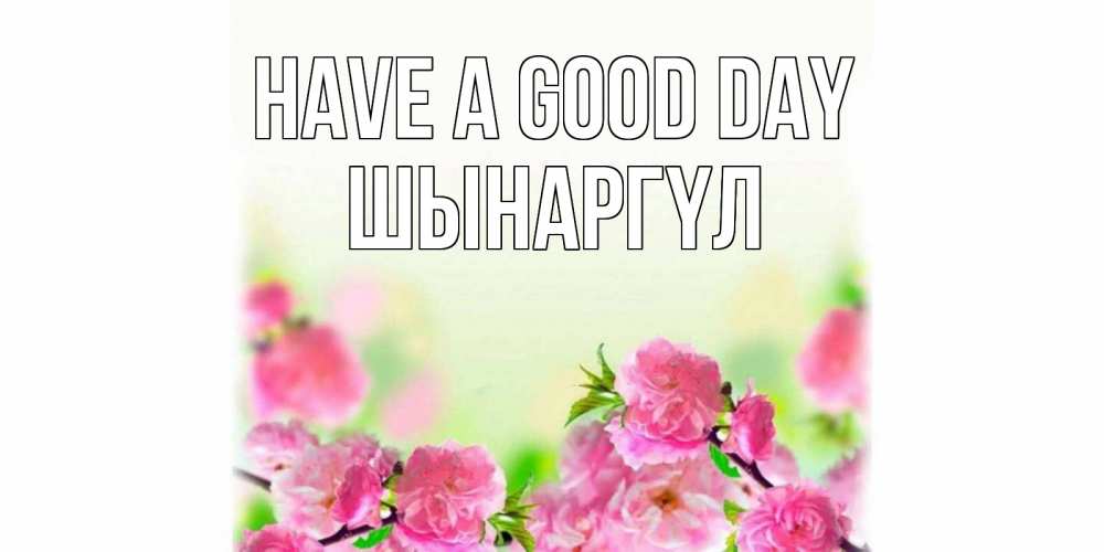 Greetings card с именем, ШЫНАРГҮЛ Have a good day цветы Greetings with text for free download 