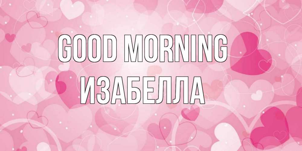 Greetings card с именем, Изабелла Good morning хорошее настроение утром Greetings with text for free download 