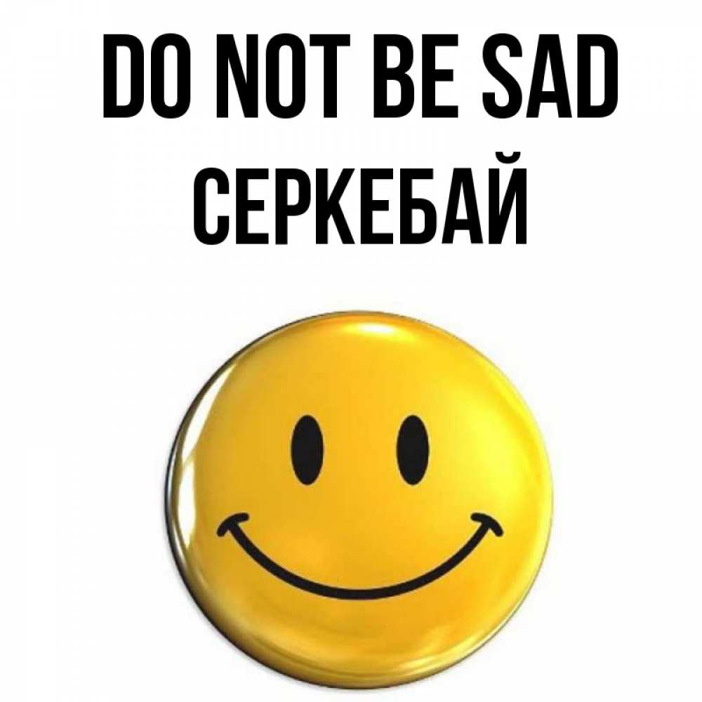 Greetings card с именем, СЕРКЕБАЙ Do not be sad желаем всем позитива Greetings with text for free download 