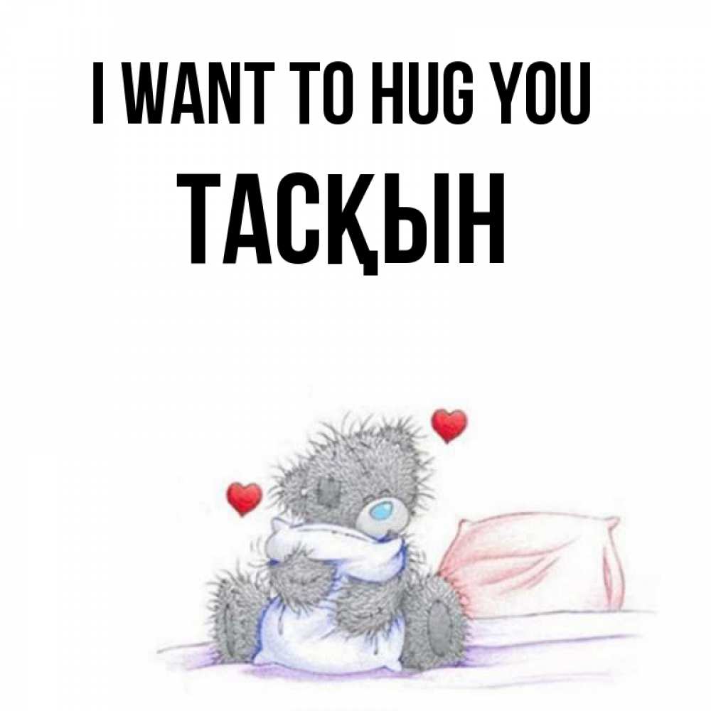 Greetings card с именем, ТАСҚЫН I want to hug you сердечки мишка Тедди и кроватка Greetings with text for free download 