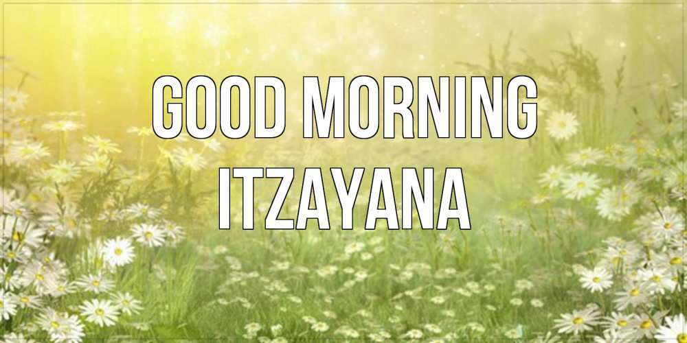 Greetings card с именем, Itzayana Good morning доброе утро Greetings with text for free download 