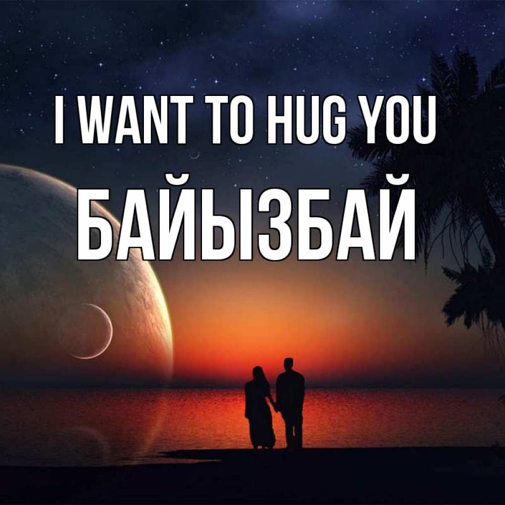 Greetings card с именем, Байызбай I want to hug you восход спутников Greetings with text for free download 