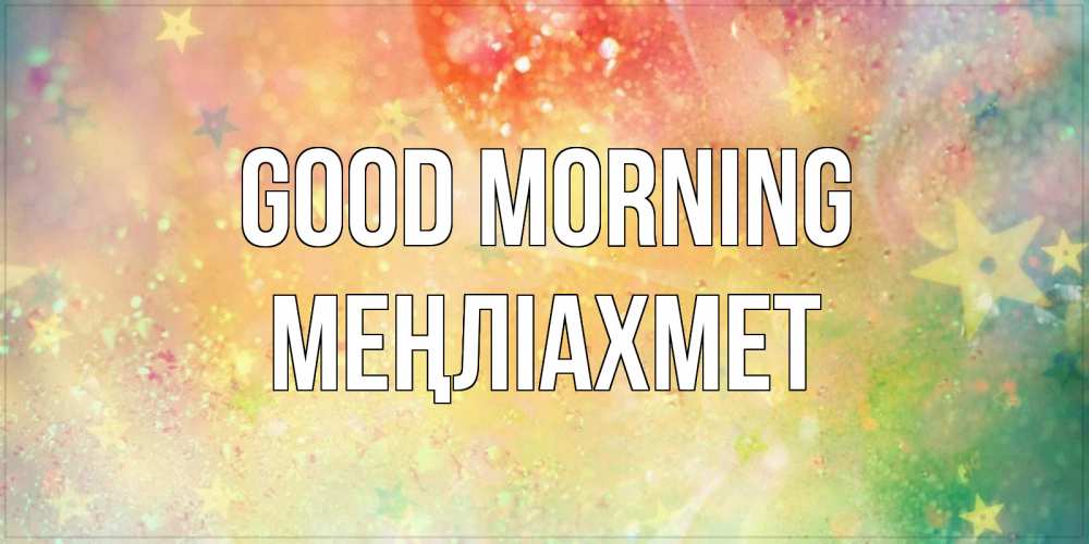 Greetings card с именем, МЕҢЛІАХМЕТ Good morning красивая открытка с пожеланиями добрейшего утра Greetings with text for free download 