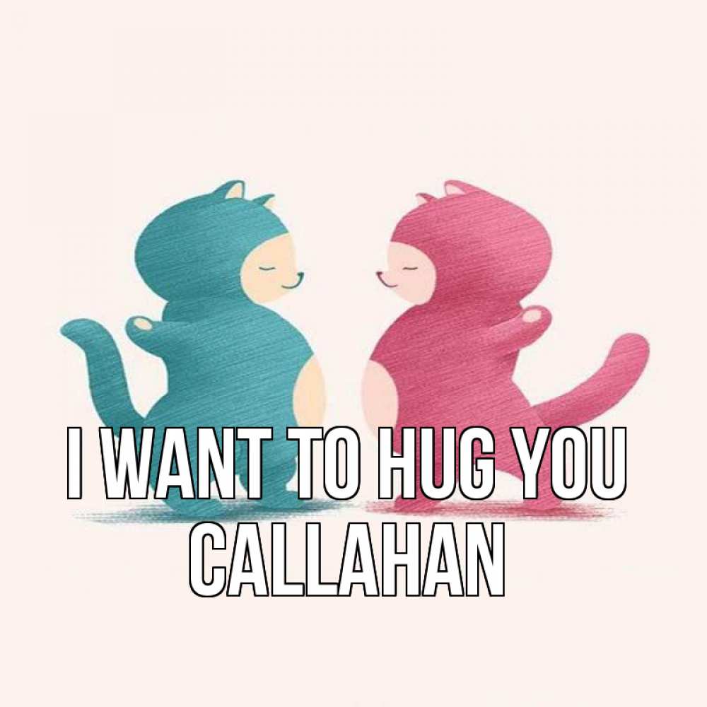 Greetings card с именем, Callahan I want to hug you пузики и котики Greetings with text for free download 