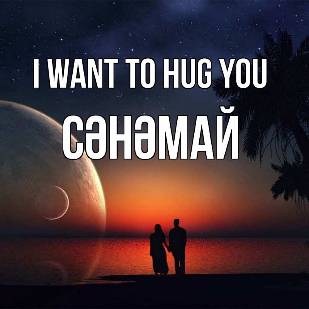 Greetings card с именем, СӘНӘМАЙ I want to hug you восход спутников Greetings with text for free download 