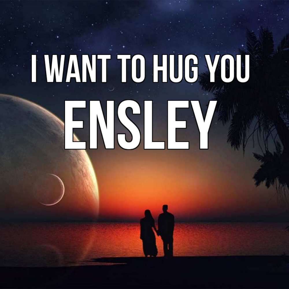 Greetings card с именем, Ensley I want to hug you восход спутников Greetings with text for free download 