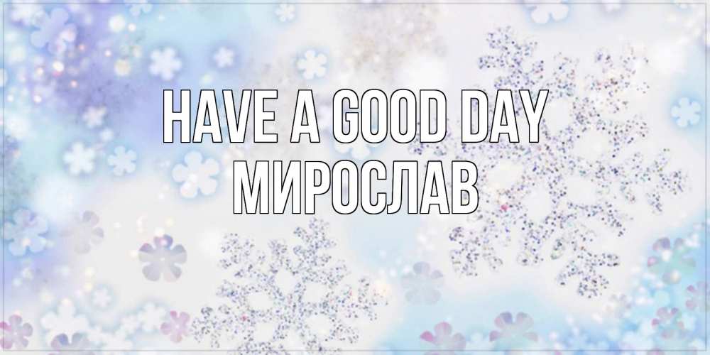 Greetings card с именем, Мирослав Have a good day снежинки с пожеланиями удачного дня Greetings with text for free download 