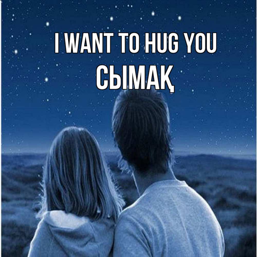 Greetings card с именем, СЫМАҚ I want to hug you парень с девушкой смотрят на звезды Greetings with text for free download 