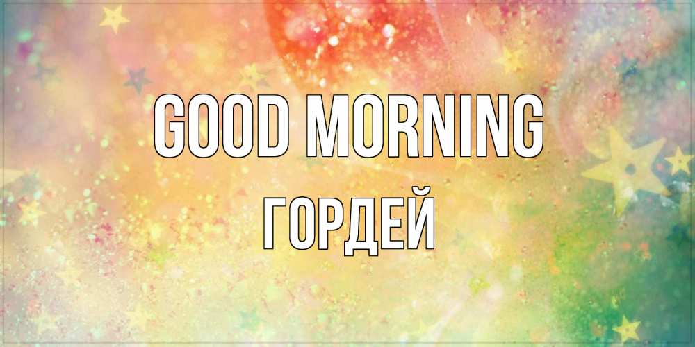 Greetings card с именем, Гордей Good morning красивая открытка с пожеланиями добрейшего утра Greetings with text for free download 