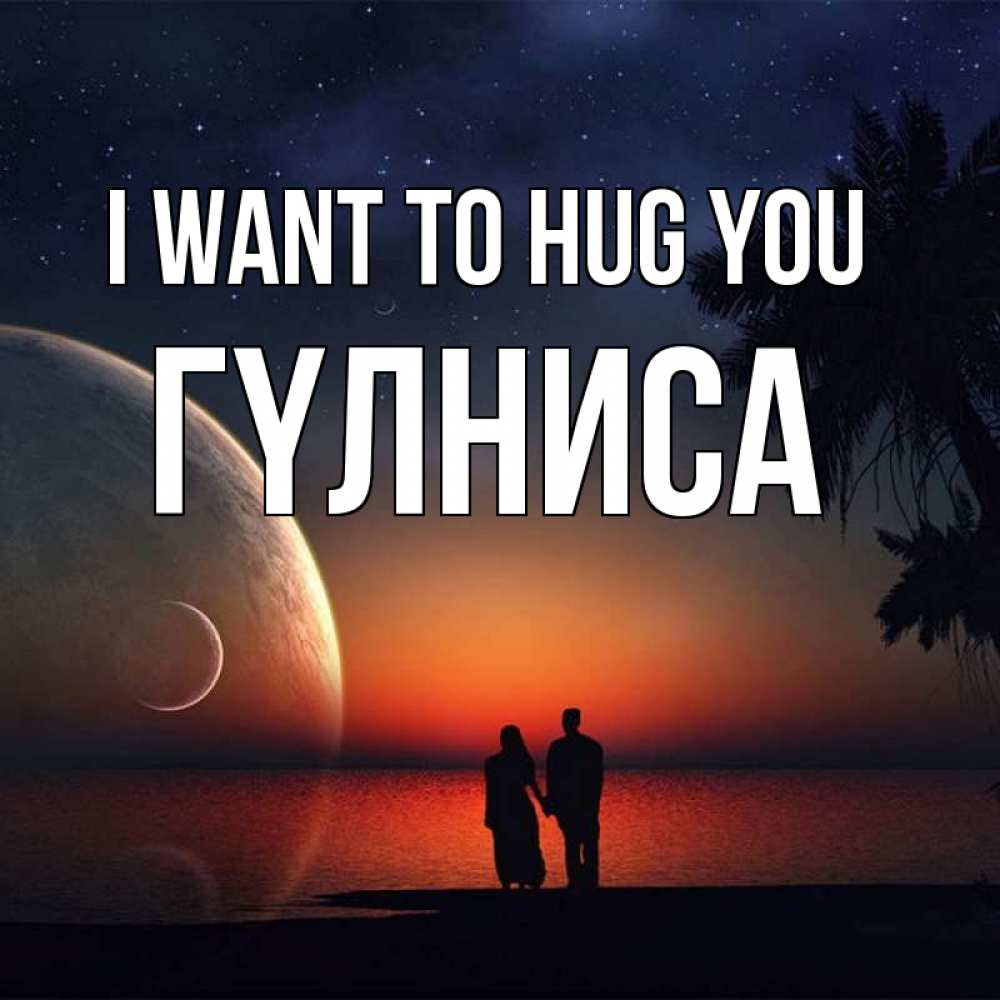 Greetings card с именем, ГҮЛНИСА I want to hug you восход спутников Greetings with text for free download 