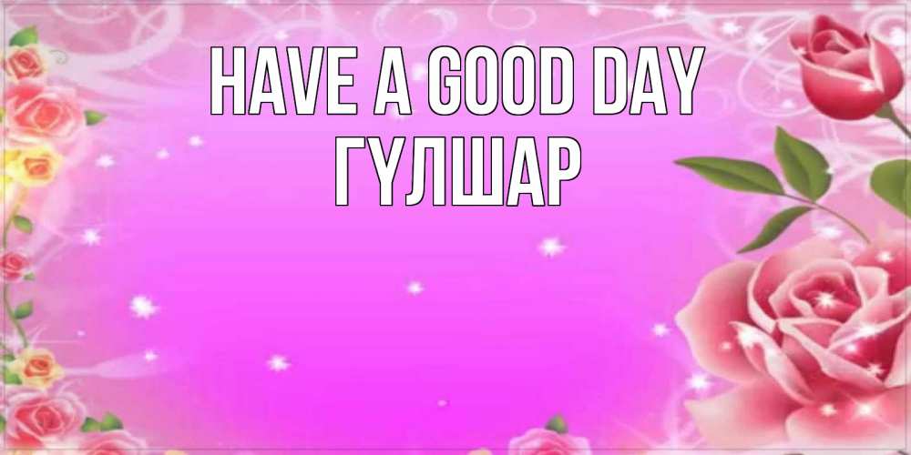 Greetings card с именем, ГҮЛШАР Have a good day открытка с розами Greetings with text for free download 