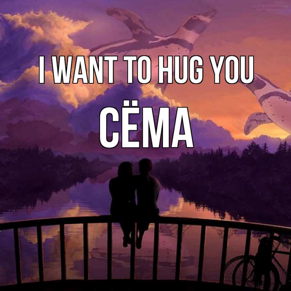Greetings card с именем, Сёма I want to hug you парочка сидит на мосте или на набережной Greetings with text for free download 