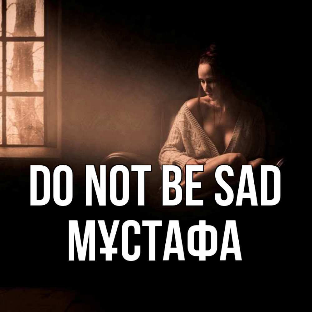 Greetings card с именем, МҰСТАФА Do not be sad сидя у окна Greetings with text for free download 