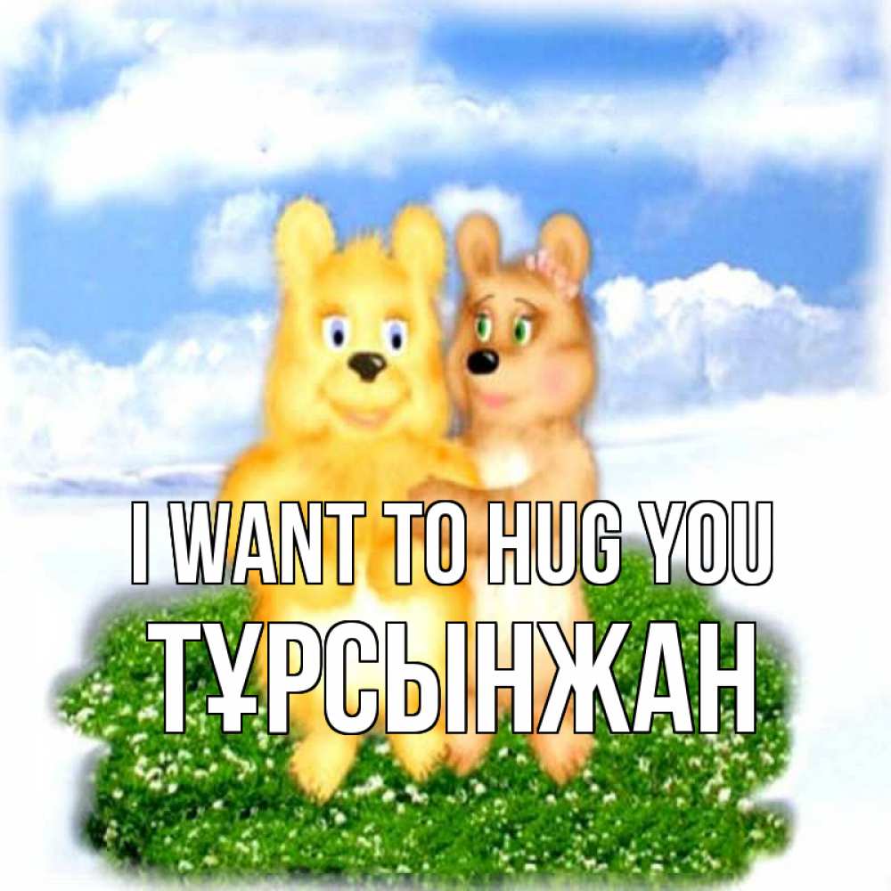 Greetings card с именем, ТҰРСЫНЖАН I want to hug you голубое небо и мишуси Greetings with text for free download 