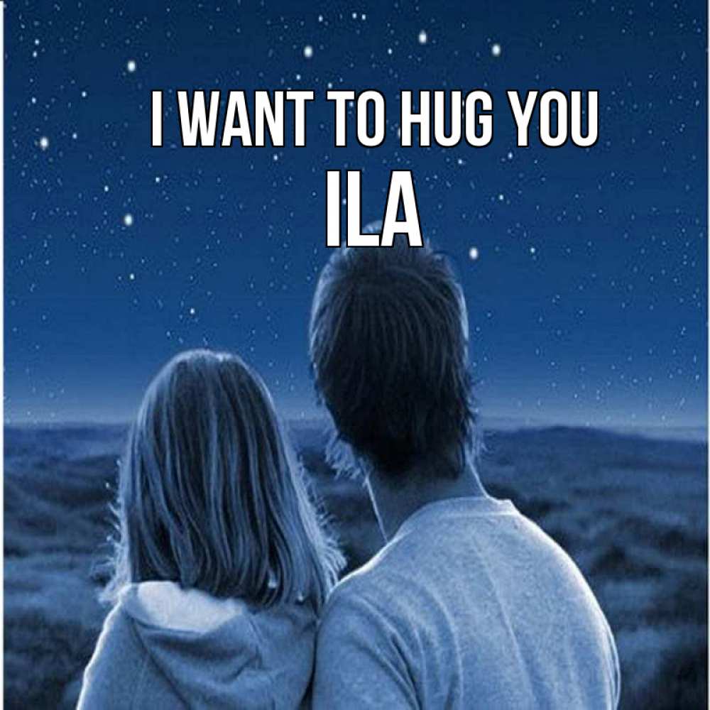 Greetings card с именем, Ila I want to hug you парень с девушкой смотрят на звезды Greetings with text for free download 