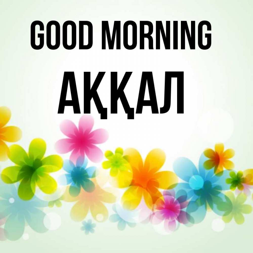 Greetings card с именем, Аққал Good morning позитивные цветочки Greetings with text for free download 