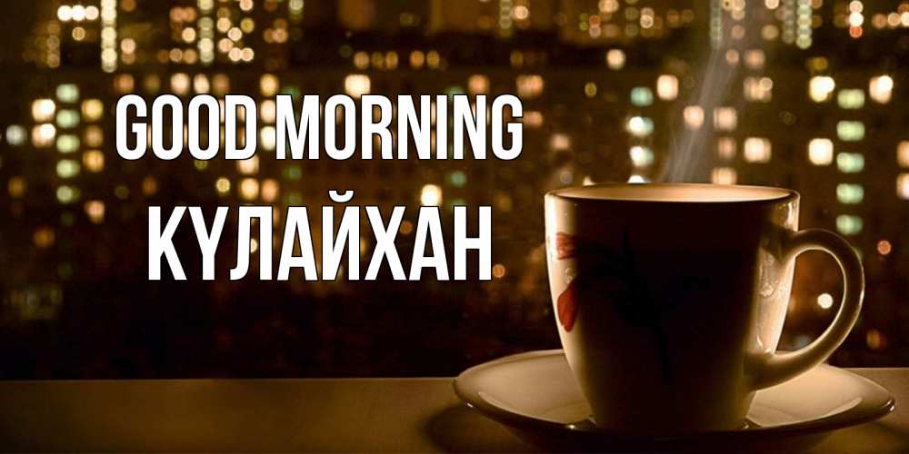Greetings card с именем, КҮЛАЙХАН Good morning утрешнее настроение Greetings with text for free download 