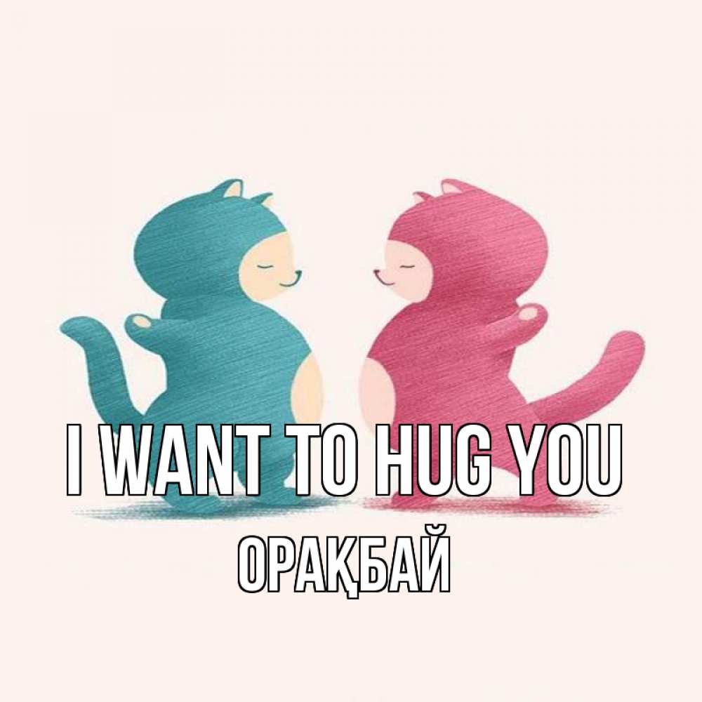 Greetings card с именем, ОРАҚБАЙ I want to hug you пузики и котики Greetings with text for free download 