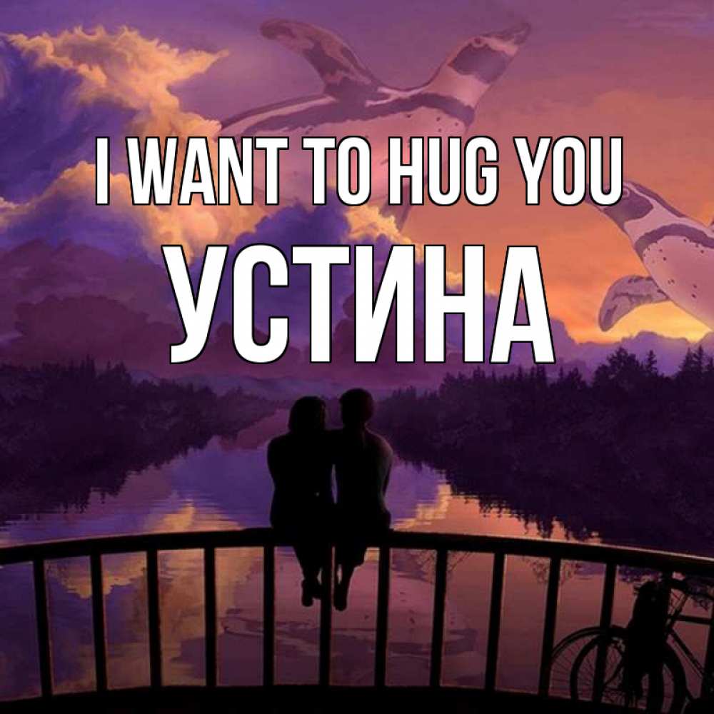 Greetings card с именем, Устина I want to hug you парочка сидит на мосте или на набережной Greetings with text for free download 
