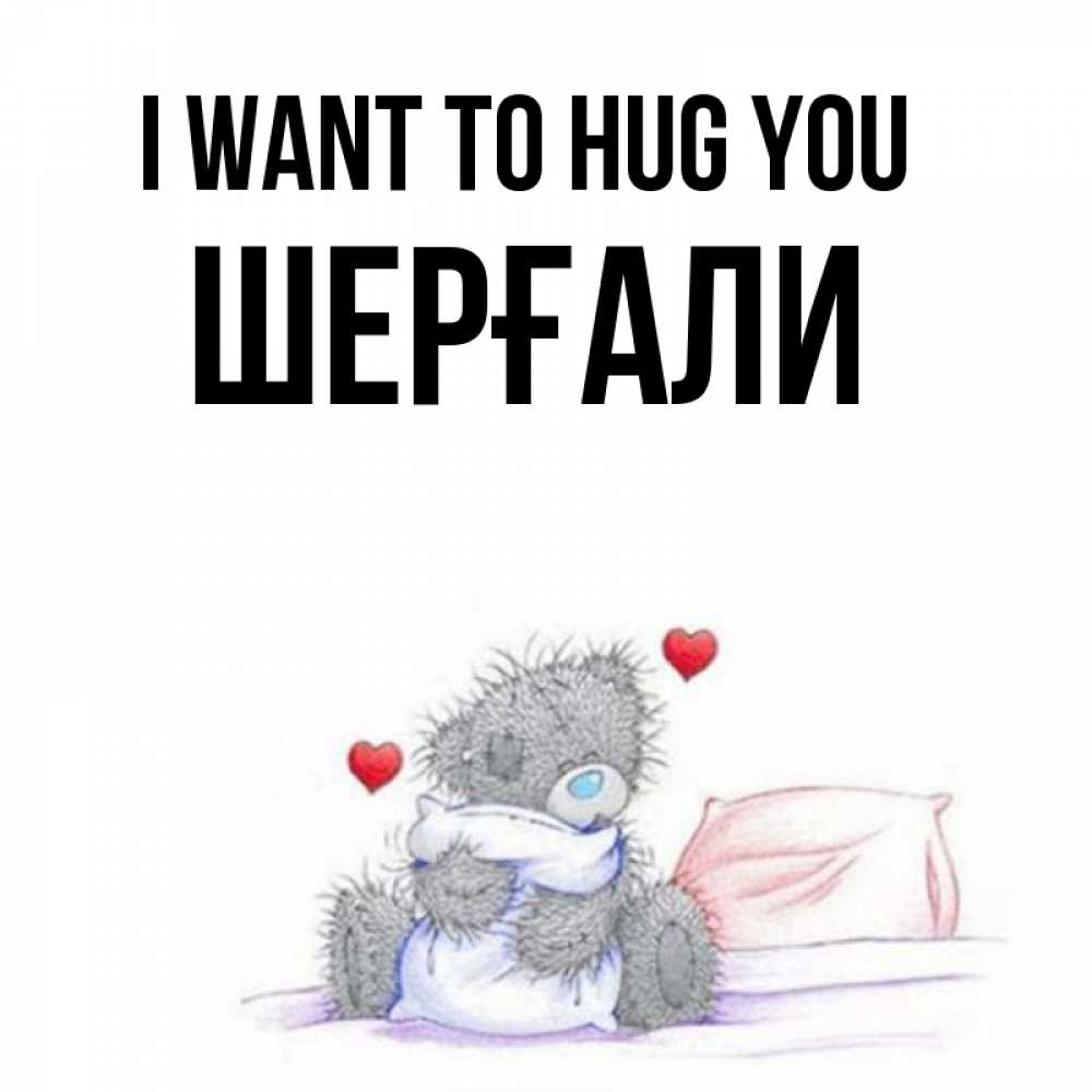 Greetings card с именем, ШЕРҒАЛИ I want to hug you сердечки мишка Тедди и кроватка Greetings with text for free download 