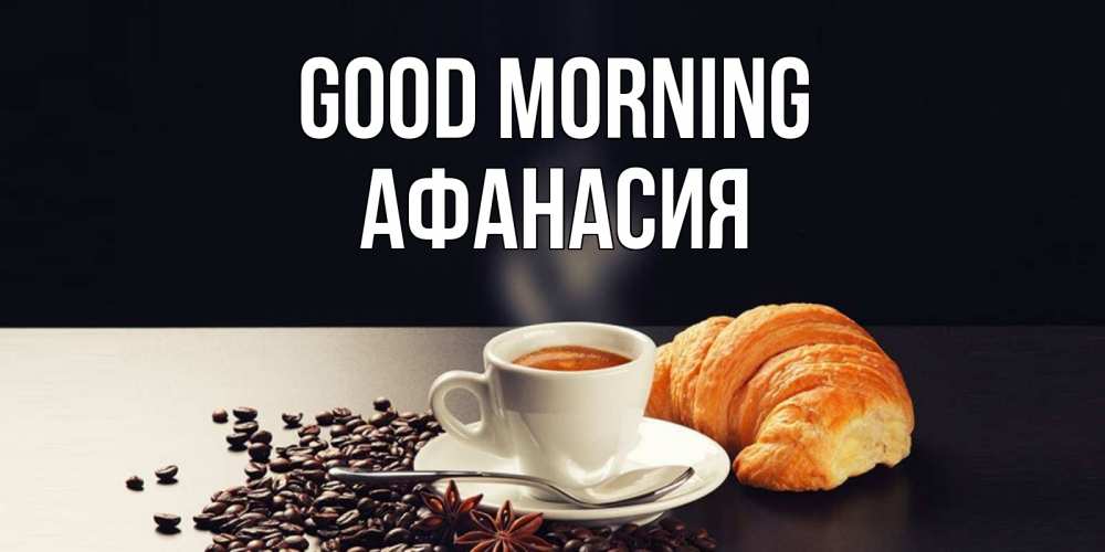 Greetings card с именем, Афанасия Good morning зерна кофе и кофе на завтрак с круасаном Greetings with text for free download 
