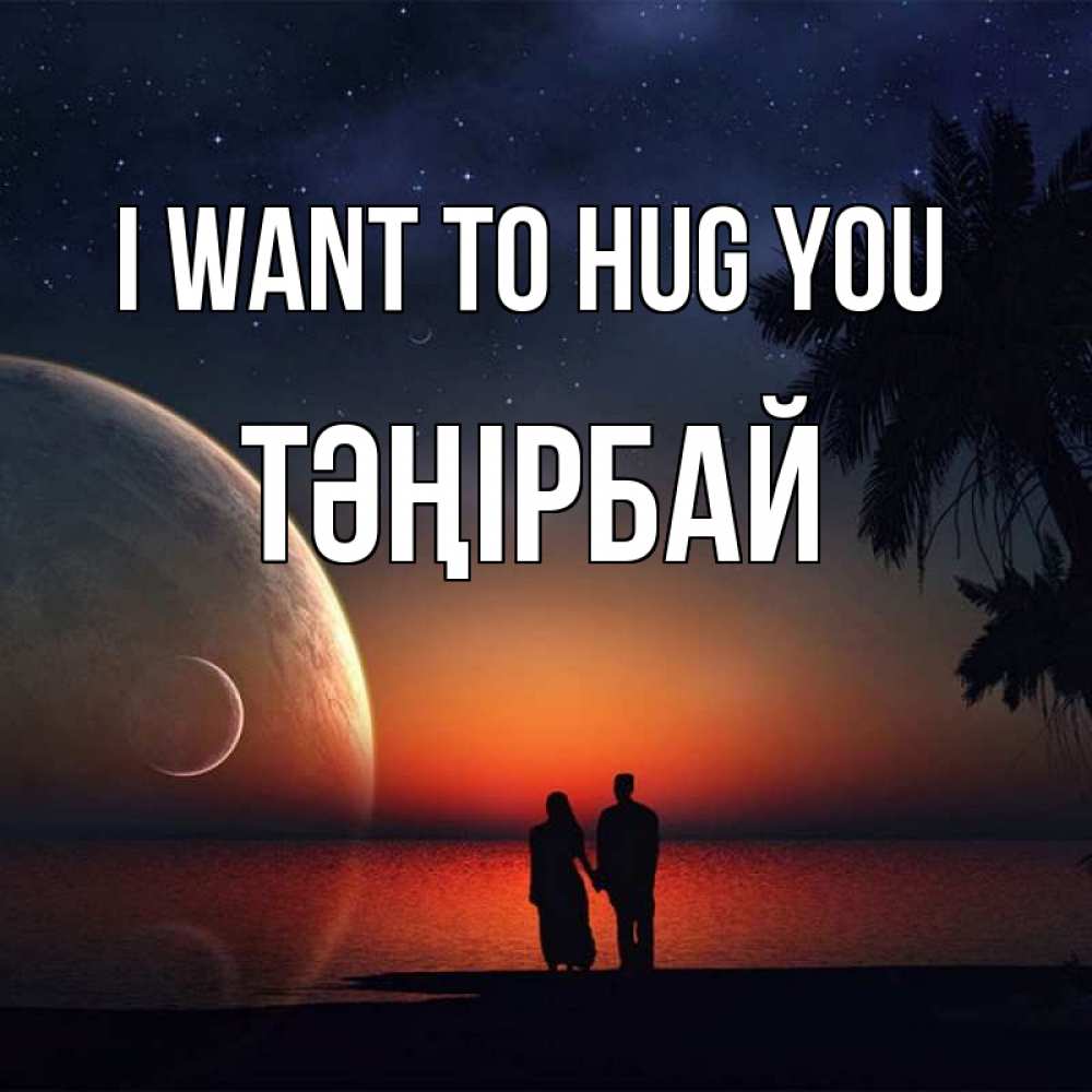 Greetings card с именем, ТӘҢІРБАЙ I want to hug you восход спутников Greetings with text for free download 