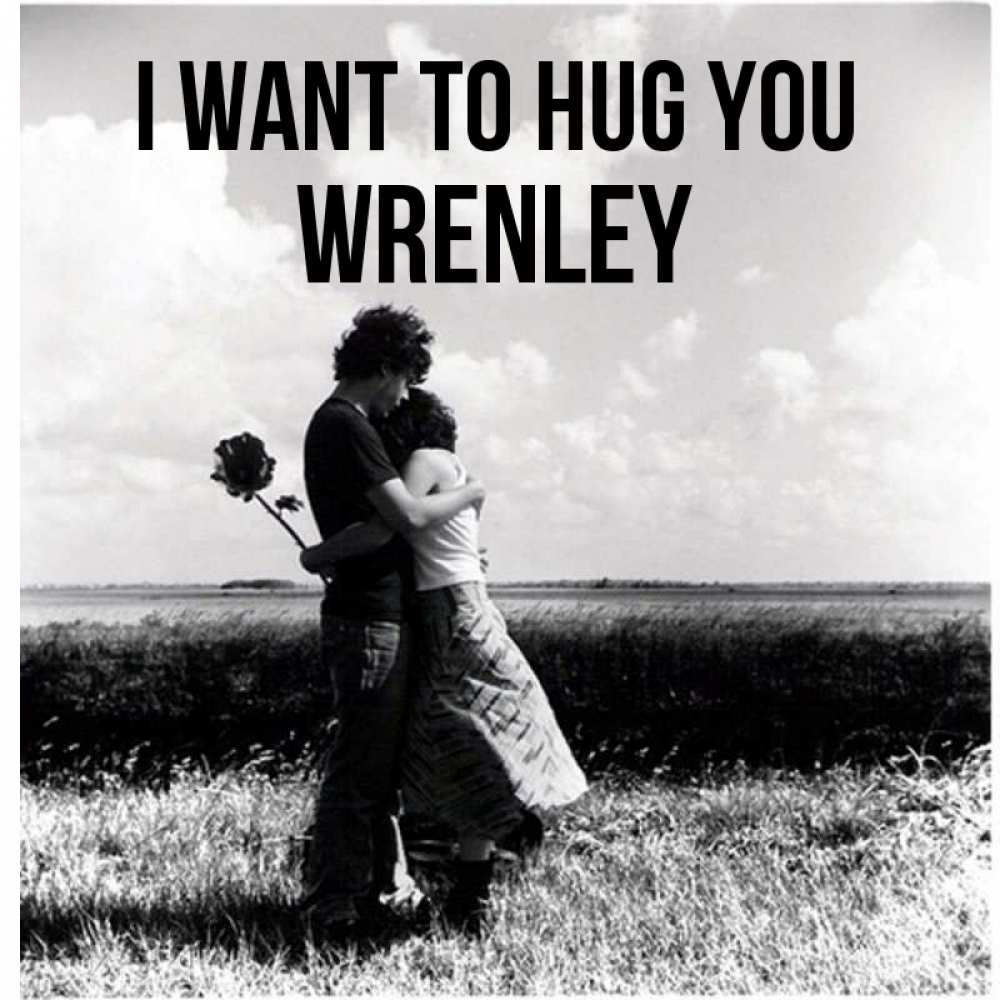 Greetings card с именем, Wrenley I want to hug you чернобелое фото Greetings with text for free download 
