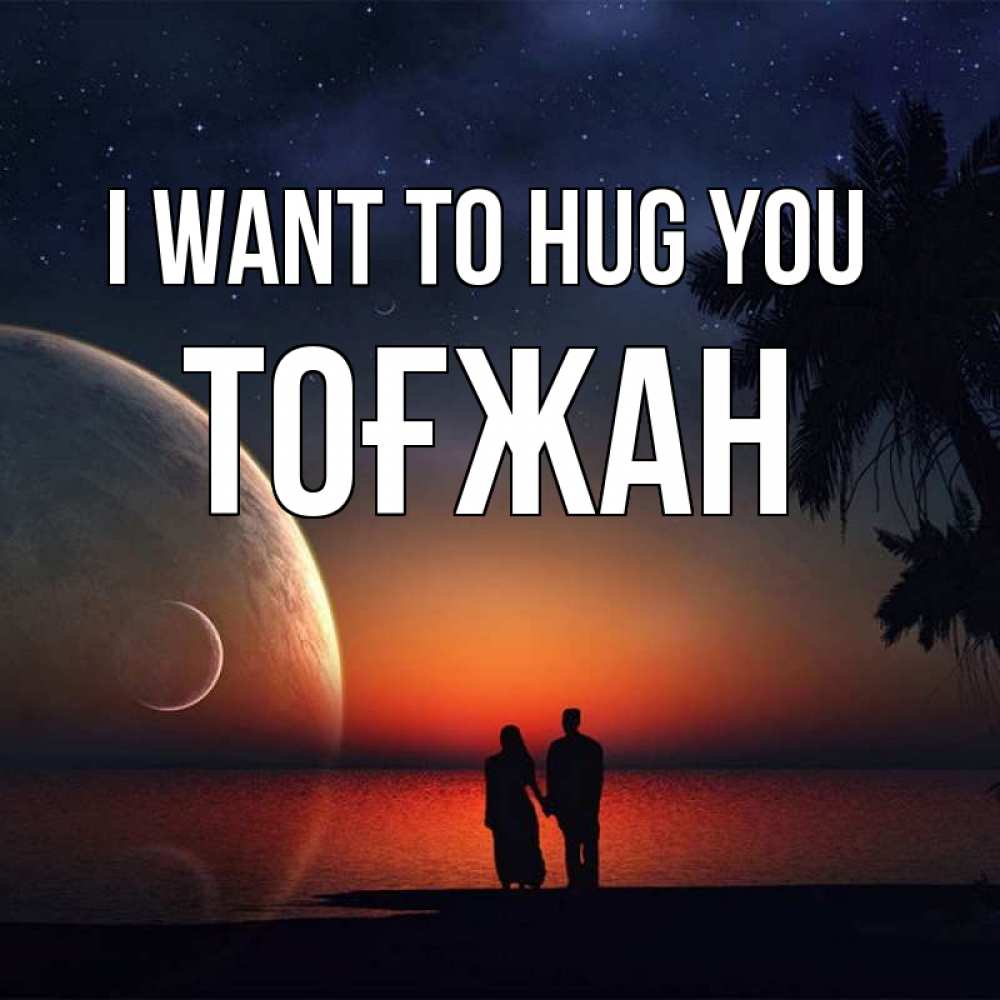 Greetings card с именем, ТОҒЖАН I want to hug you восход спутников Greetings with text for free download 