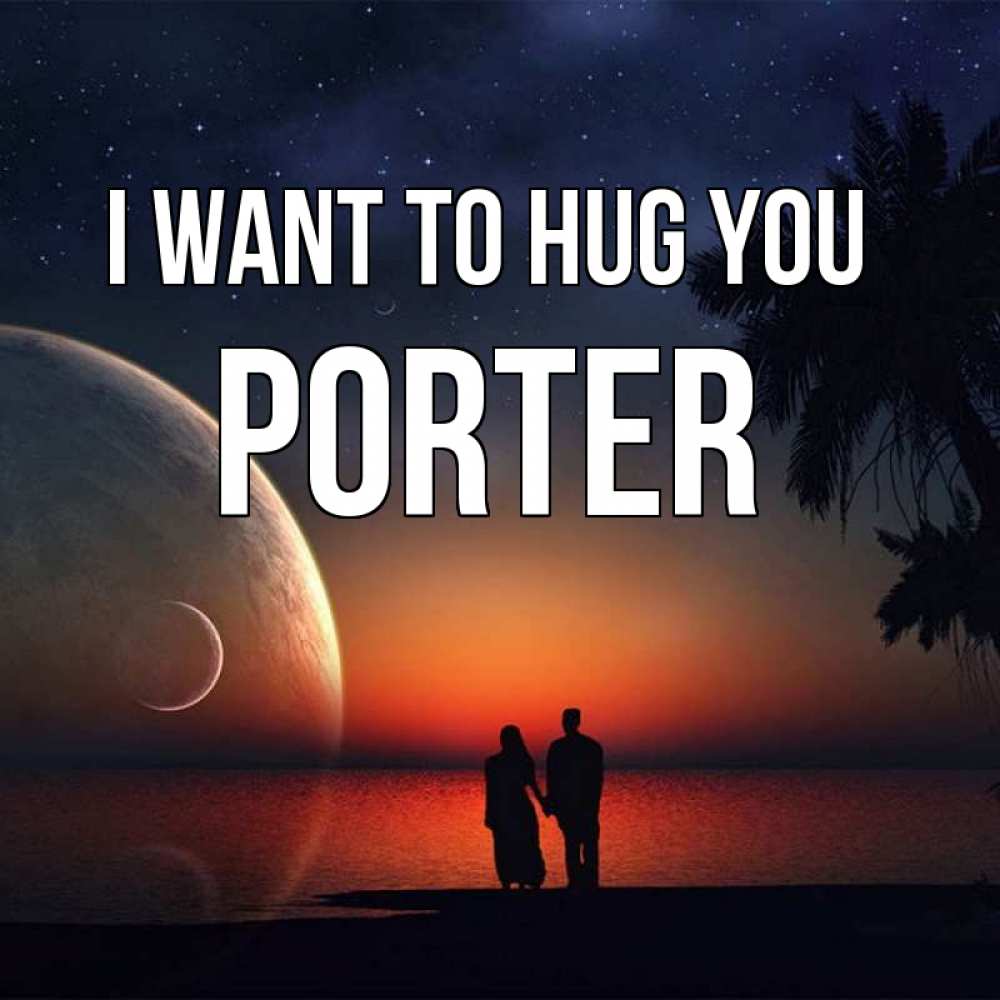 Greetings card с именем, Porter I want to hug you восход спутников Greetings with text for free download 