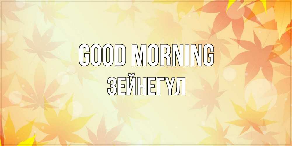 Greetings card с именем, ЗЕЙНЕГҮЛ Good morning доброе утро Greetings with text for free download 