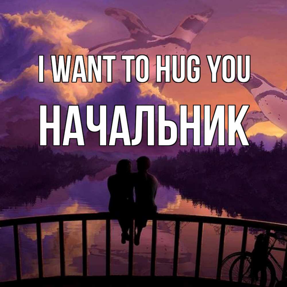 Greetings card с именем, Начальник I want to hug you парочка сидит на мосте или на набережной Greetings with text for free download 